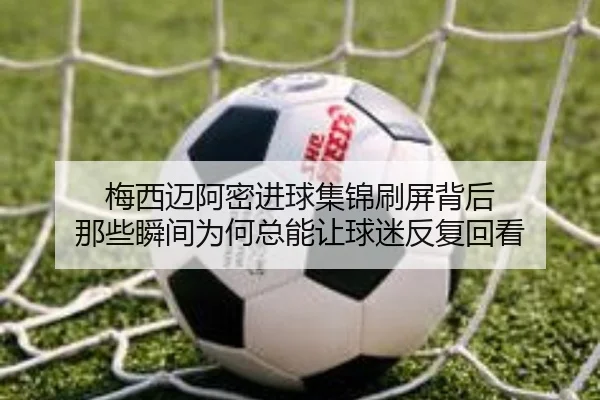 梅西迈阿密进球集锦刷屏背后 那些瞬间为何总能让球迷反复回看 - kaiyun