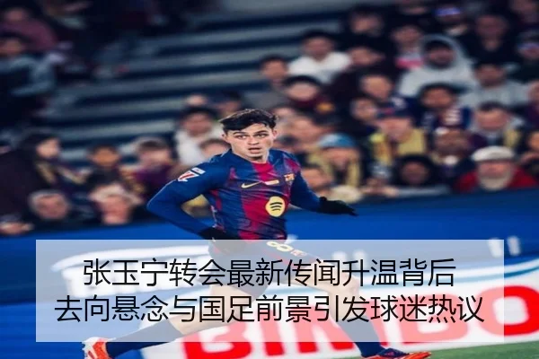 张玉宁转会最新传闻升温背后 去向悬念与国足前景引发球迷热议 | kaiyun